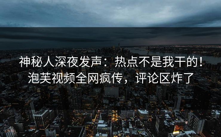 神秘人深夜发声：热点不是我干的！泡芙视频全网疯传，评论区炸了