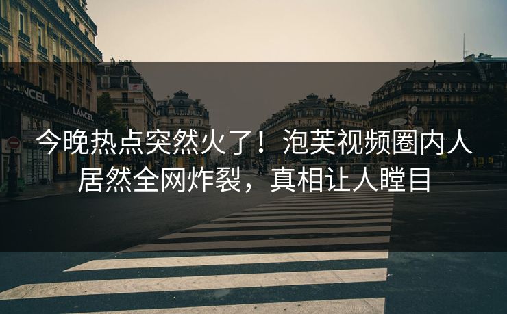 今晚热点突然火了！泡芙视频圈内人居然全网炸裂，真相让人瞠目