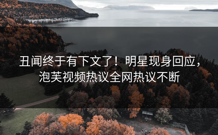 丑闻终于有下文了！明星现身回应，泡芙视频热议全网热议不断