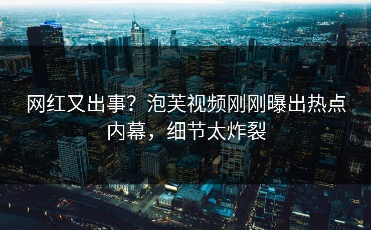 网红又出事？泡芙视频刚刚曝出热点内幕，细节太炸裂