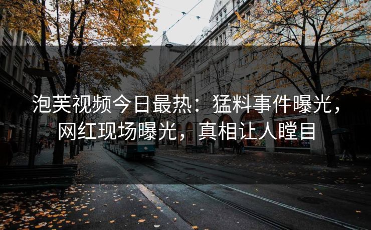 泡芙视频今日最热：猛料事件曝光，网红现场曝光，真相让人瞠目