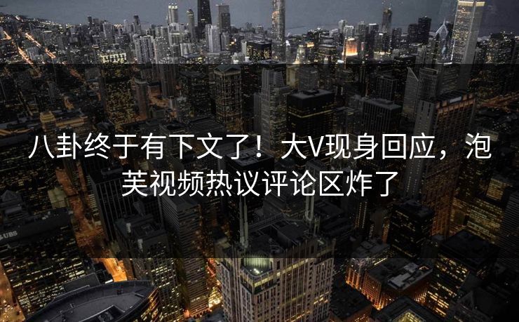八卦终于有下文了！大V现身回应，泡芙视频热议评论区炸了