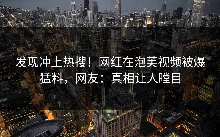 发现冲上热搜！网红在泡芙视频被爆猛料，网友：真相让人瞠目