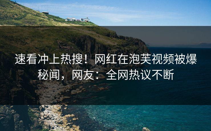 速看冲上热搜！网红在泡芙视频被爆秘闻，网友：全网热议不断