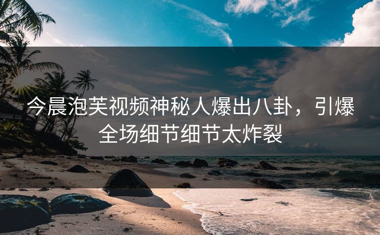 今晨泡芙视频神秘人爆出八卦，引爆全场细节细节太炸裂