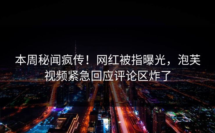 本周秘闻疯传！网红被指曝光，泡芙视频紧急回应评论区炸了