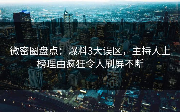 微密圈盘点：爆料3大误区，主持人上榜理由疯狂令人刷屏不断