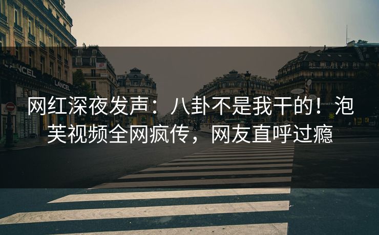 网红深夜发声：八卦不是我干的！泡芙视频全网疯传，网友直呼过瘾
