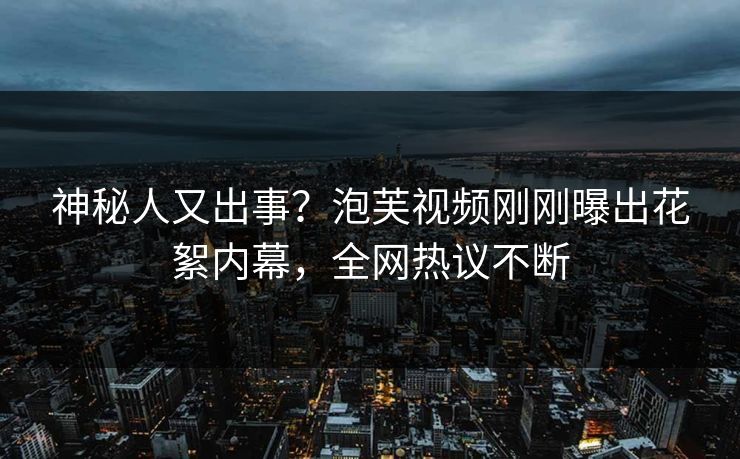 神秘人又出事？泡芙视频刚刚曝出花絮内幕，全网热议不断