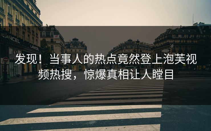 发现！当事人的热点竟然登上泡芙视频热搜，惊爆真相让人瞠目