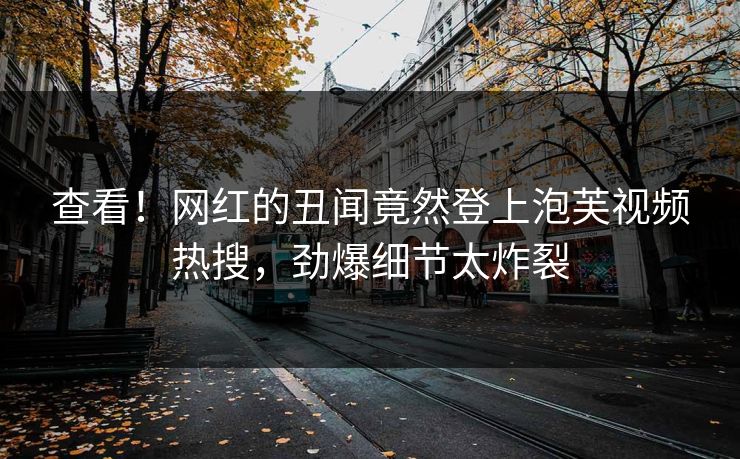 查看！网红的丑闻竟然登上泡芙视频热搜，劲爆细节太炸裂
