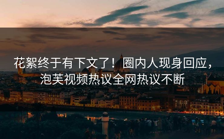 花絮终于有下文了！圈内人现身回应，泡芙视频热议全网热议不断