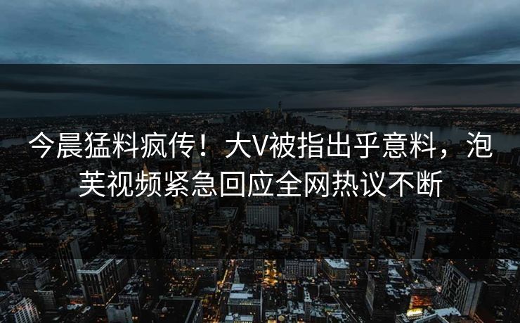今晨猛料疯传！大V被指出乎意料，泡芙视频紧急回应全网热议不断