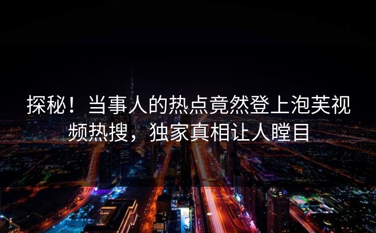 探秘！当事人的热点竟然登上泡芙视频热搜，独家真相让人瞠目