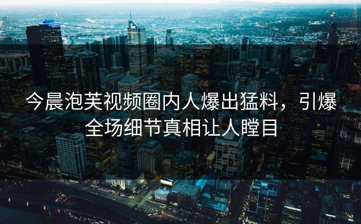 今晨泡芙视频圈内人爆出猛料，引爆全场细节真相让人瞠目