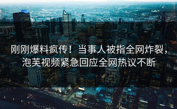 刚刚爆料疯传！当事人被指全网炸裂，泡芙视频紧急回应全网热议不断