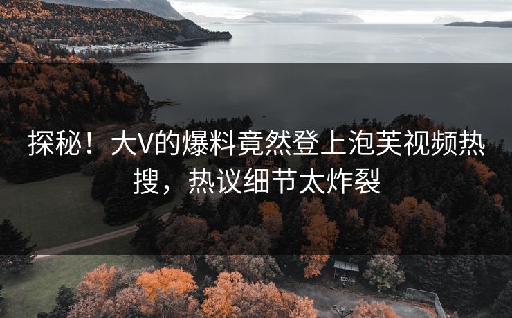 探秘！大V的爆料竟然登上泡芙视频热搜，热议细节太炸裂