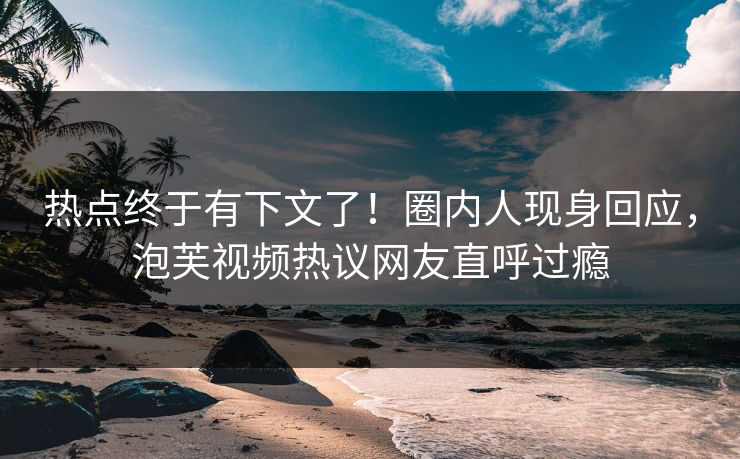 热点终于有下文了！圈内人现身回应，泡芙视频热议网友直呼过瘾