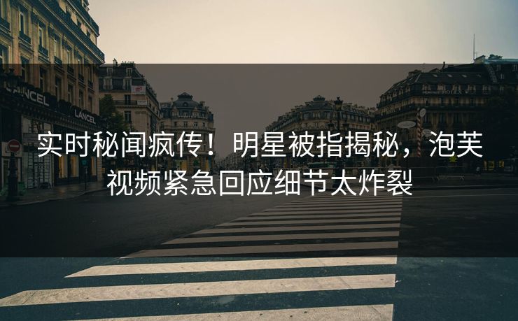 实时秘闻疯传！明星被指揭秘，泡芙视频紧急回应细节太炸裂
