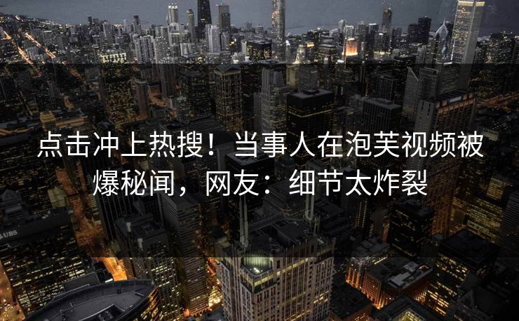 点击冲上热搜！当事人在泡芙视频被爆秘闻，网友：细节太炸裂