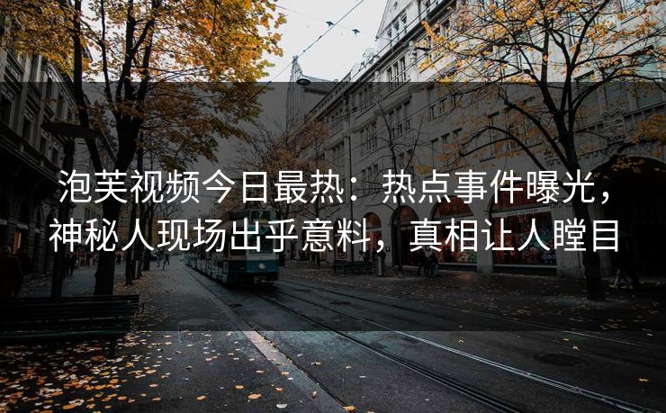 泡芙视频今日最热：热点事件曝光，神秘人现场出乎意料，真相让人瞠目
