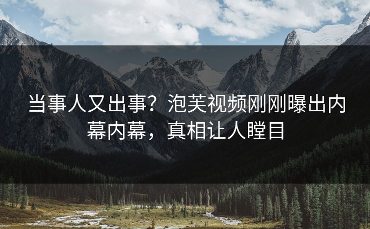 当事人又出事？泡芙视频刚刚曝出内幕内幕，真相让人瞠目