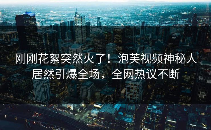 刚刚花絮突然火了！泡芙视频神秘人居然引爆全场，全网热议不断
