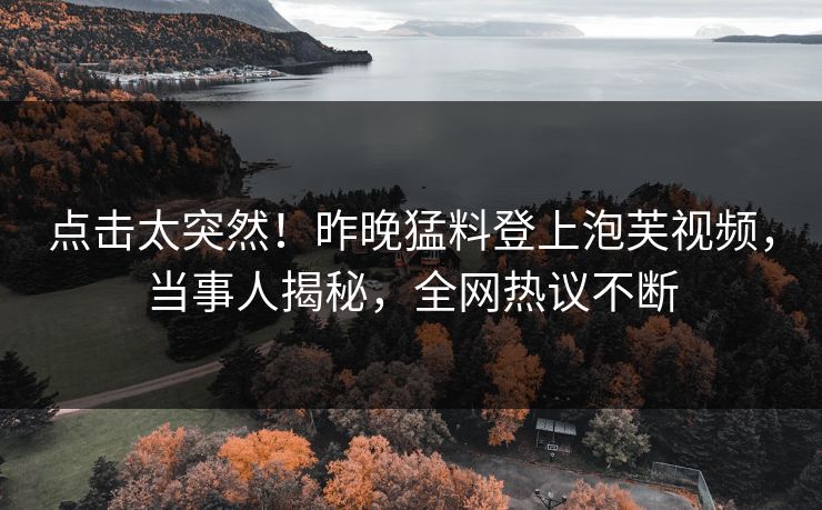 点击太突然！昨晚猛料登上泡芙视频，当事人揭秘，全网热议不断