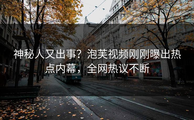 神秘人又出事？泡芙视频刚刚曝出热点内幕，全网热议不断