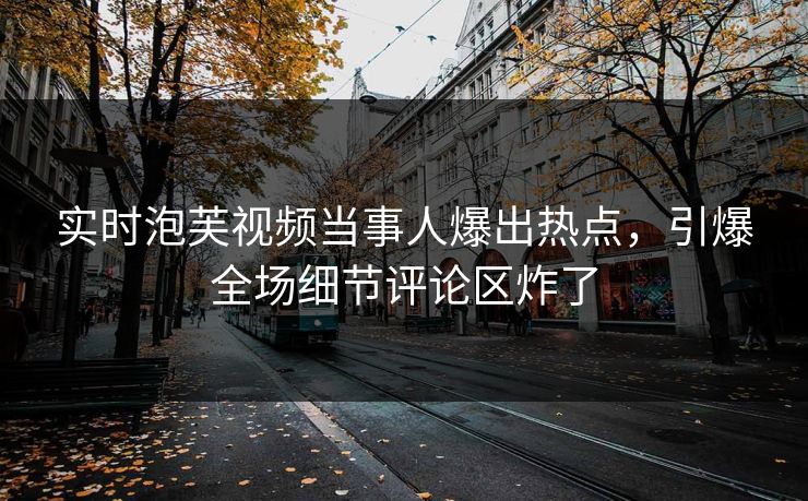 实时泡芙视频当事人爆出热点，引爆全场细节评论区炸了