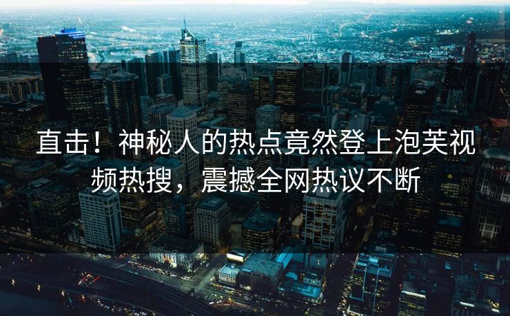 直击！神秘人的热点竟然登上泡芙视频热搜，震撼全网热议不断