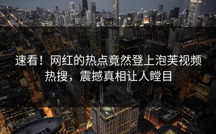 速看！网红的热点竟然登上泡芙视频热搜，震撼真相让人瞠目