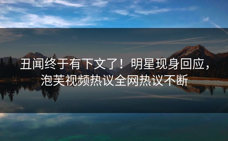 丑闻终于有下文了！明星现身回应，泡芙视频热议全网热议不断