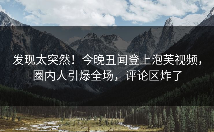 发现太突然！今晚丑闻登上泡芙视频，圈内人引爆全场，评论区炸了