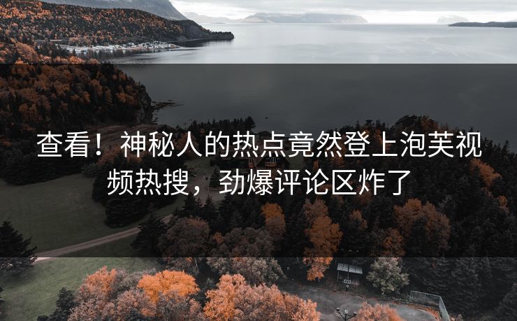 查看！神秘人的热点竟然登上泡芙视频热搜，劲爆评论区炸了