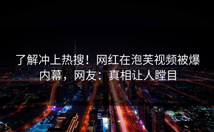 了解冲上热搜！网红在泡芙视频被爆内幕，网友：真相让人瞠目