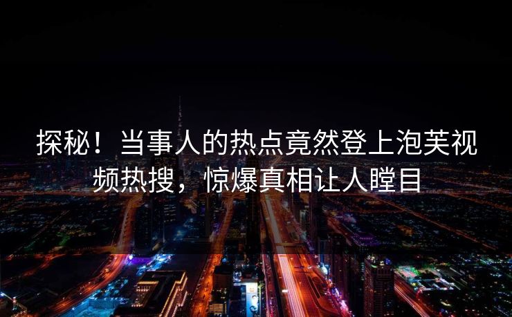 探秘！当事人的热点竟然登上泡芙视频热搜，惊爆真相让人瞠目