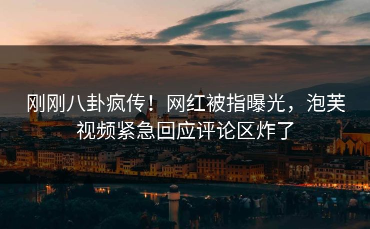 刚刚八卦疯传！网红被指曝光，泡芙视频紧急回应评论区炸了