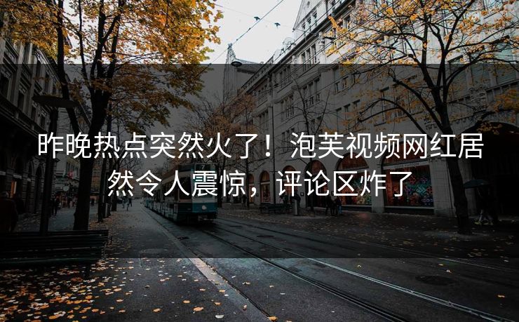 昨晚热点突然火了！泡芙视频网红居然令人震惊，评论区炸了