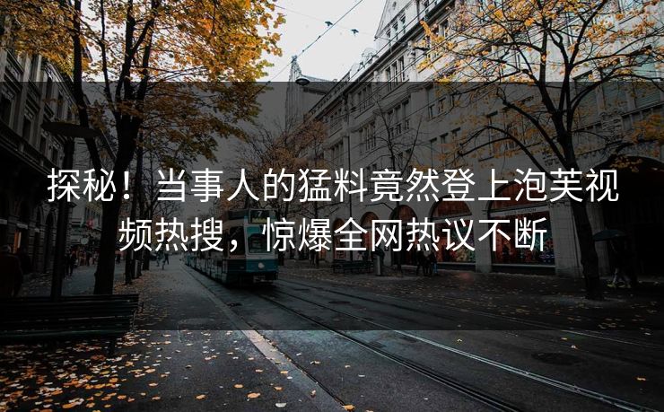 探秘！当事人的猛料竟然登上泡芙视频热搜，惊爆全网热议不断