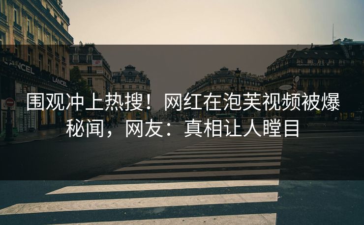 围观冲上热搜！网红在泡芙视频被爆秘闻，网友：真相让人瞠目