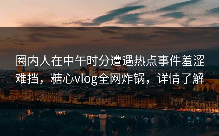 圈内人在中午时分遭遇热点事件羞涩难挡，糖心vlog全网炸锅，详情了解