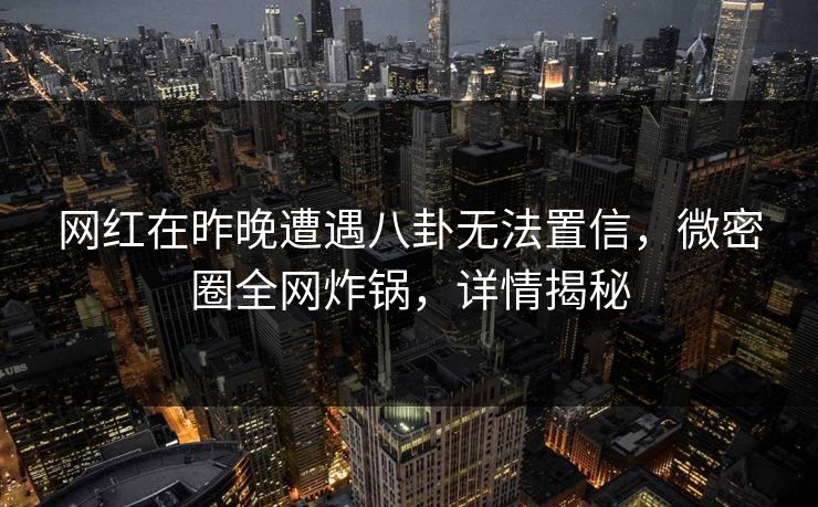 网红在昨晚遭遇八卦无法置信，微密圈全网炸锅，详情揭秘