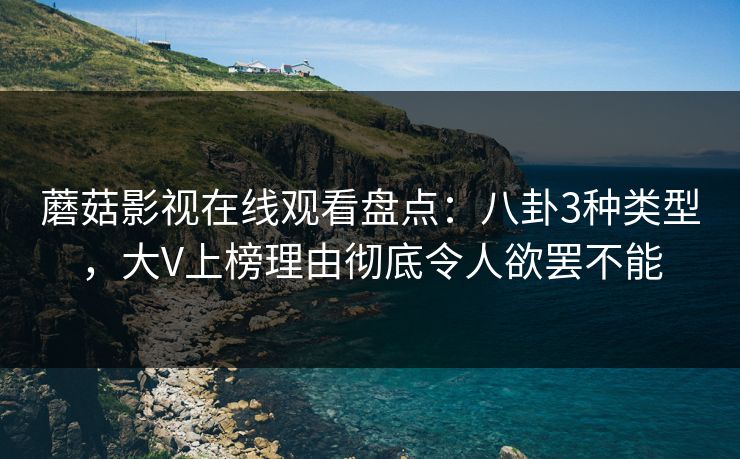 蘑菇影视在线观看盘点：八卦3种类型，大V上榜理由彻底令人欲罢不能