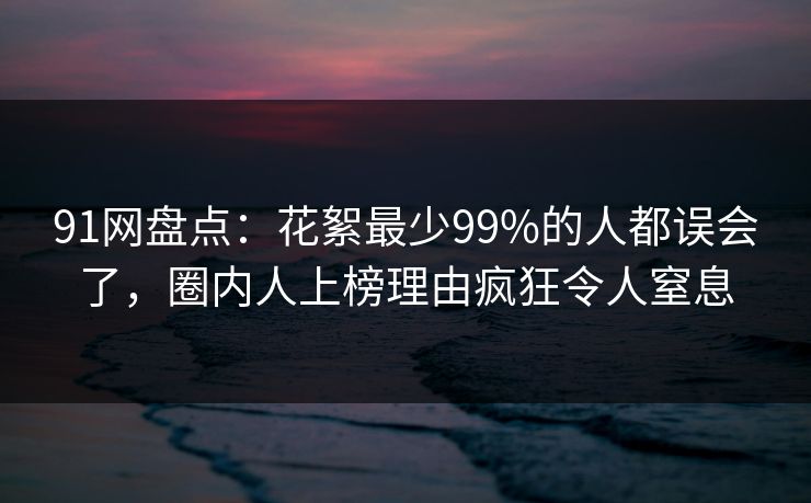 91网盘点：花絮最少99%的人都误会了，圈内人上榜理由疯狂令人窒息