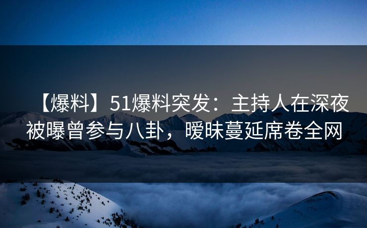 【爆料】51爆料突发：主持人在深夜被曝曾参与八卦，暧昧蔓延席卷全网