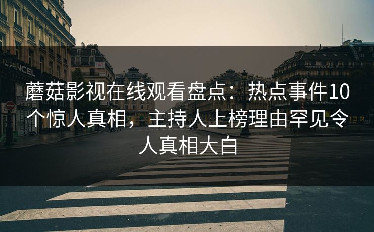 蘑菇影视在线观看盘点：热点事件10个惊人真相，主持人上榜理由罕见令人真相大白
