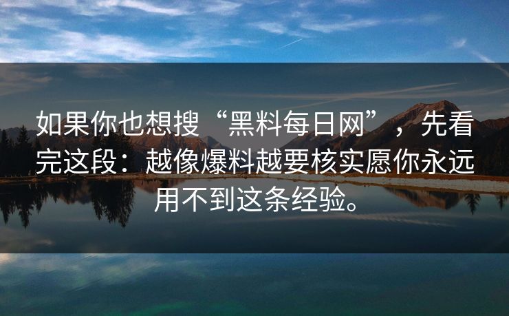 详细阅读:如果你也想搜“黑料每日网”,先看完这段:越像爆料越要核实愿你永远用不到这条经验。 如果你也想搜“黑料每日网”,先看完这段:越像爆料越要核实愿你永远用不到这条经验。