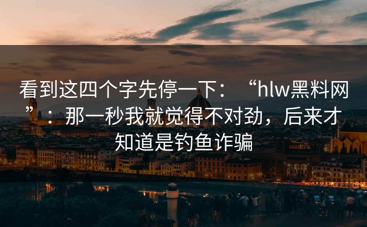 看到这四个字先停一下：“hlw黑料网”：那一秒我就觉得不对劲，后来才知道是钓鱼诈骗