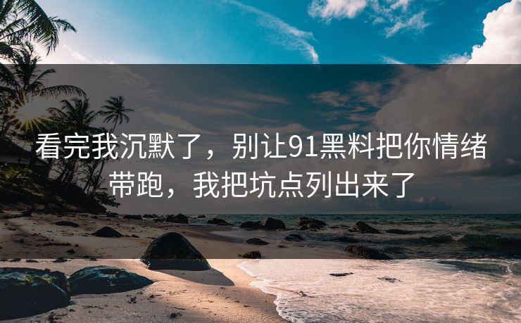 详细阅读:看完我沉默了,别让91黑料把你情绪带跑,我把坑点列出来了 看完我沉默了,别让91黑料把你情绪带跑,我把坑点列出来了